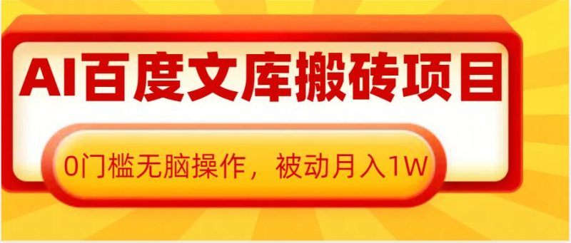 AI百度文库搬砖项目，0门槛无脑操作，被动月入1W网赚项目-副业赚钱-互联网创业-资源整合八方网创