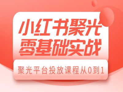 小红书聚光零基础实战，聚光平台投放课程从0到1网赚项目-副业赚钱-互联网创业-资源整合八方网创