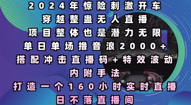 2024年惊险刺激开车穿越整蛊无人直播，单日单场撸音浪2000+，打造一个160小时实时直播日不落直播间网赚项目-副业赚钱-互联网创业-资源整合八方网创