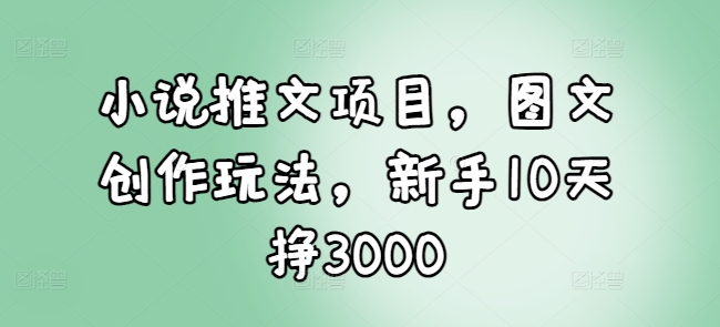 小说推文项目，图文创作玩法，新手10天挣3000网赚项目-副业赚钱-互联网创业-资源整合八方网创