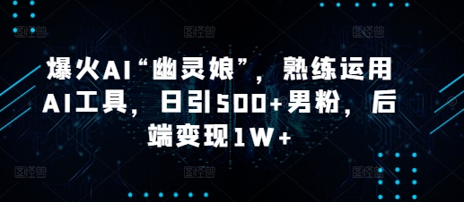 爆火AI“幽灵娘”，熟练运用AI工具，日引500+男粉，后端变现1W+网赚项目-副业赚钱-互联网创业-资源整合八方网创