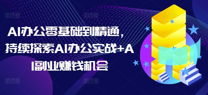 AI办公零基础到精通，持续探索AI办公实战+AI副业赚钱机会网赚项目-副业赚钱-互联网创业-资源整合八方网创