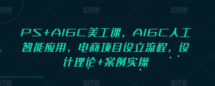 PS+AIGC美工课，AIGC人工智能应用，电商项目设立流程，设计理论+案例实操网赚项目-副业赚钱-互联网创业-资源整合八方网创