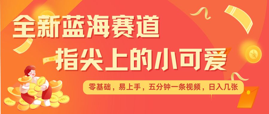 最新蓝海赛道，指尖上的小可爱，几分钟一条治愈系视频，日入几张，矩阵操作收益翻倍网赚项目-副业赚钱-互联网创业-资源整合八方网创