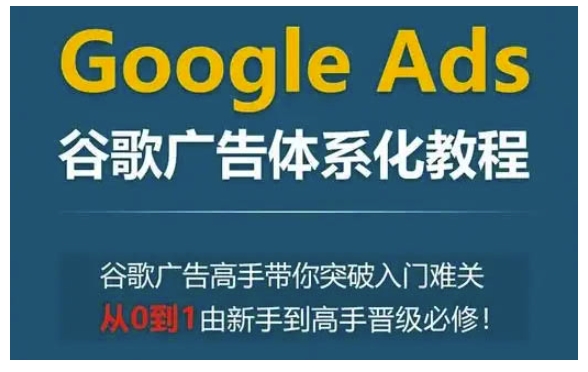 Google Ads谷歌广告体系化教程，谷歌广告高手带你突破入门难关，从0到1由新手到高手晋级必修网赚项目-副业赚钱-互联网创业-资源整合八方网创