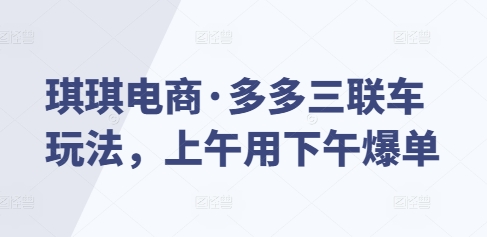 琪琪电商·多多三联车玩法，上午用下午爆单网赚项目-副业赚钱-互联网创业-资源整合八方网创