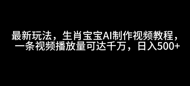 最新玩法，生肖宝宝AI制作视频教程，一条视频播放量可达千万，日入5张网赚项目-副业赚钱-互联网创业-资源整合八方网创