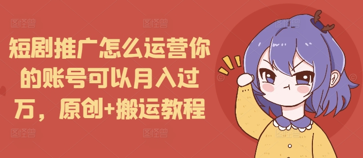 短剧推广怎么运营你的账号可以月入过万，原创+搬运教程网赚项目-副业赚钱-互联网创业-资源整合八方网创