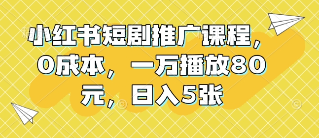 小红书短剧推广课程，0成本，一万播放80元，日入5张网赚项目-副业赚钱-互联网创业-资源整合八方网创