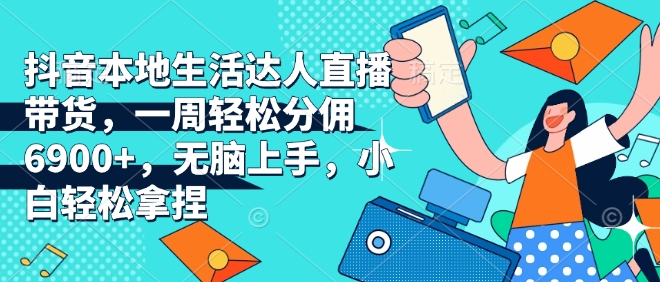 抖音本地生活达人直播带货，一周轻松分佣6900+，无脑上手，小白轻松拿捏网赚项目-副业赚钱-互联网创业-资源整合八方网创