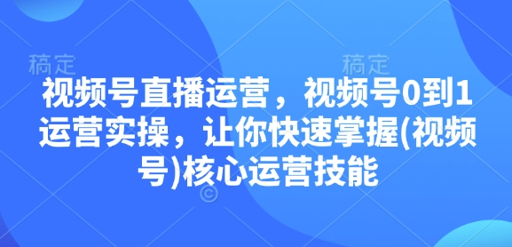 视频号直播运营，视频号0到1运营实操，让你快速掌握(视频号)核心运营技能网赚项目-副业赚钱-互联网创业-资源整合八方网创