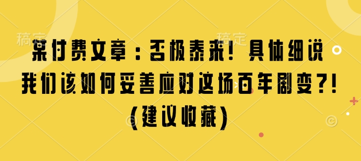某付费文章：否极泰来! 具体细说 我们该如何妥善应对这场百年剧变!(建议收藏)网赚项目-副业赚钱-互联网创业-资源整合八方网创