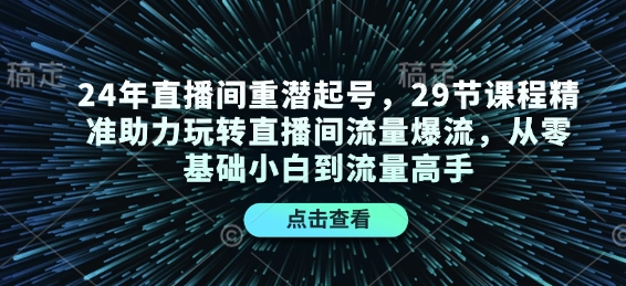 24年直播间重潜起号，29节课程精准助力玩转直播间流量爆流，从零基础小白到流量高手网赚项目-副业赚钱-互联网创业-资源整合八方网创