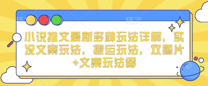 小说推文最新多种玩法详解，实况文案玩法，搬运玩法，双图片+文案玩法等网赚项目-副业赚钱-互联网创业-资源整合八方网创