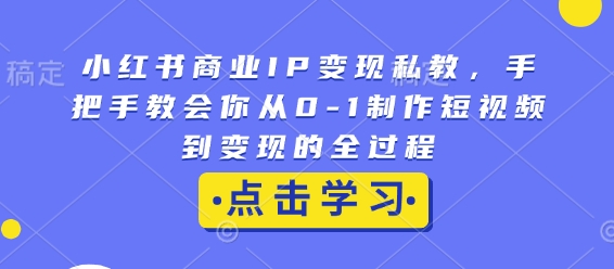 小红书商业IP变现私教，手把手教会你从0-1制作短视频到变现的全过程网赚项目-副业赚钱-互联网创业-资源整合八方网创