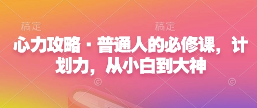 心力攻略·普通人的必修课，计划力，从小白到大神网赚项目-副业赚钱-互联网创业-资源整合八方网创