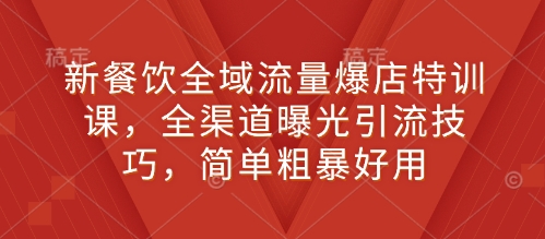 新餐饮全域流量爆店特训课，全渠道曝光引流技巧，简单粗暴好用网赚项目-副业赚钱-互联网创业-资源整合八方网创