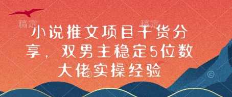 小说推文项目干货分享，双男主稳定5位数大佬实操经验网赚项目-副业赚钱-互联网创业-资源整合八方网创