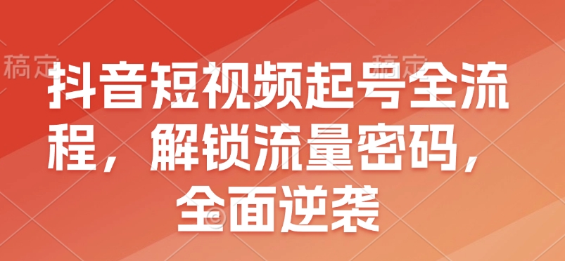 抖音短视频起号全流程，解锁流量密码，全面逆袭网赚项目-副业赚钱-互联网创业-资源整合八方网创