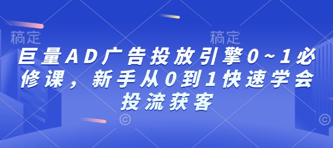 巨量AD广告投放引擎0~1必修课，新手从0到1快速学会投流获客网赚项目-副业赚钱-互联网创业-资源整合八方网创
