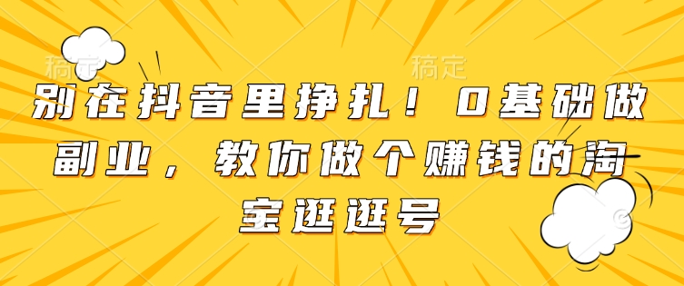 别在抖音里挣扎！0基础做副业，教你做个赚钱的淘宝逛逛号网赚项目-副业赚钱-互联网创业-资源整合八方网创