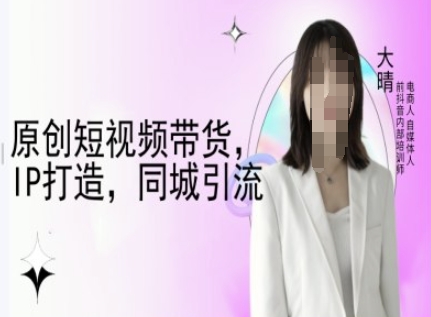 原创短视频带货，IP打造，同城引流-大晴自媒体教程网赚项目-副业赚钱-互联网创业-资源整合八方网创