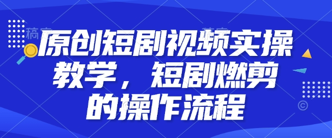 原创短剧视频实操教学，短剧燃剪的操作流程网赚项目-副业赚钱-互联网创业-资源整合八方网创