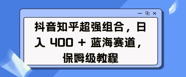 抖音知乎超强组合，日入4张， 蓝海赛道，保姆级教程网赚项目-副业赚钱-互联网创业-资源整合八方网创