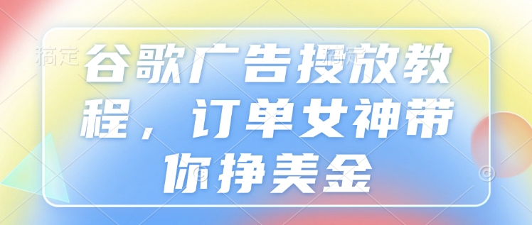 谷歌广告投放教程，订单女神带你挣美金网赚项目-副业赚钱-互联网创业-资源整合八方网创