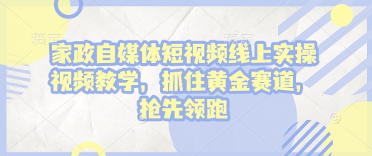 家政自媒体短视频线上实操视频教学，抓住黄金赛道，抢先领跑!网赚项目-副业赚钱-互联网创业-资源整合八方网创