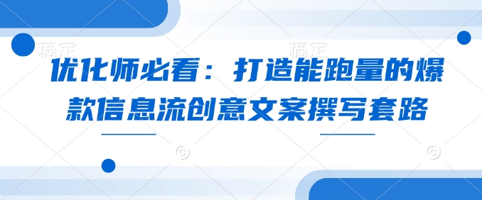 优化师必看：打造能跑量的爆款信息流创意文案撰写套路网赚项目-副业赚钱-互联网创业-资源整合八方网创