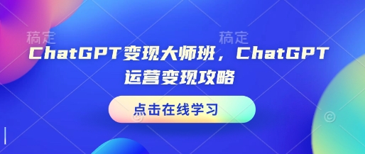 ChatGPT变现大师班，ChatGPT运营变现攻略网赚项目-副业赚钱-互联网创业-资源整合八方网创