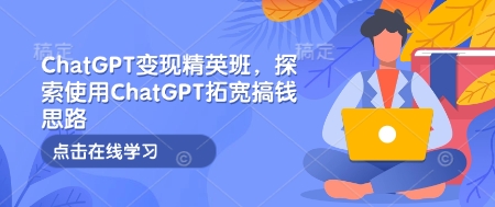 ChatGPT变现精英班，探索使用ChatGPT拓宽搞钱思路网赚项目-副业赚钱-互联网创业-资源整合八方网创