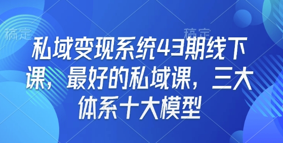 私域变现系统43期线下课，最好的私域课，三大体系十大模型网赚项目-副业赚钱-互联网创业-资源整合八方网创
