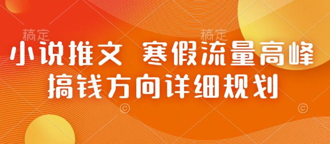 小说推文 寒假流量高峰 搞钱方向详细规划网赚项目-副业赚钱-互联网创业-资源整合八方网创