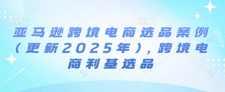 亚马逊跨境电商选品案例(更新2025年)，跨境电商利基选品网赚项目-副业赚钱-互联网创业-资源整合八方网创