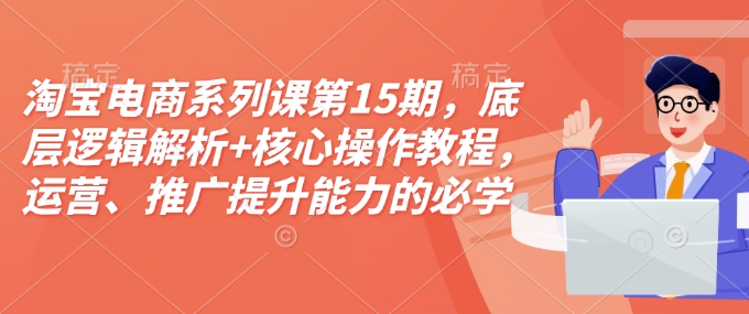 淘宝电商系列课第15期，底层逻辑解析+核心操作教程，运营、推广提升能力的必学课程+配套资料网赚项目-副业赚钱-互联网创业-资源整合八方网创