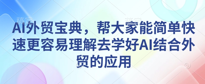 AI外贸宝典，帮大家能简单快速更容易理解去学好AI结合外贸的应用网赚项目-副业赚钱-互联网创业-资源整合八方网创