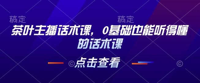 茶叶主播话术课，0基础也能听得懂的话术课网赚项目-副业赚钱-互联网创业-资源整合八方网创