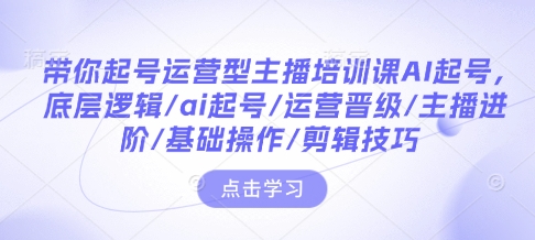带你起号运营型主播培训课AI起号，底层逻辑/ai起号/运营晋级/主播进阶/基础操作/剪辑技巧网赚项目-副业赚钱-互联网创业-资源整合八方网创