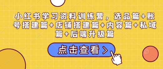 小红书学习资料训练营，选品篇+账号搭建篇+店铺搭建篇+内容篇+私域篇+后端升级篇网赚项目-副业赚钱-互联网创业-资源整合八方网创
