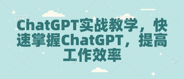 ChatGPT实战教学，快速掌握ChatGPT，提高工作效率网赚项目-副业赚钱-互联网创业-资源整合八方网创