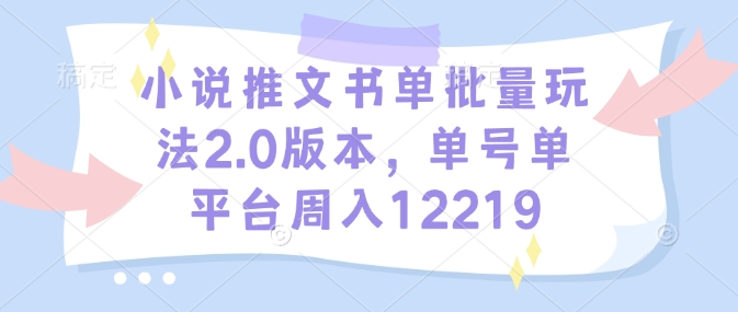 小说推文书单批量玩法2.0版本，单号单平台周入12219网赚项目-副业赚钱-互联网创业-资源整合八方网创