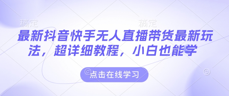 最新抖音快手无人直播带货玩法，超详细教程，小白也能学网赚项目-副业赚钱-互联网创业-资源整合八方网创