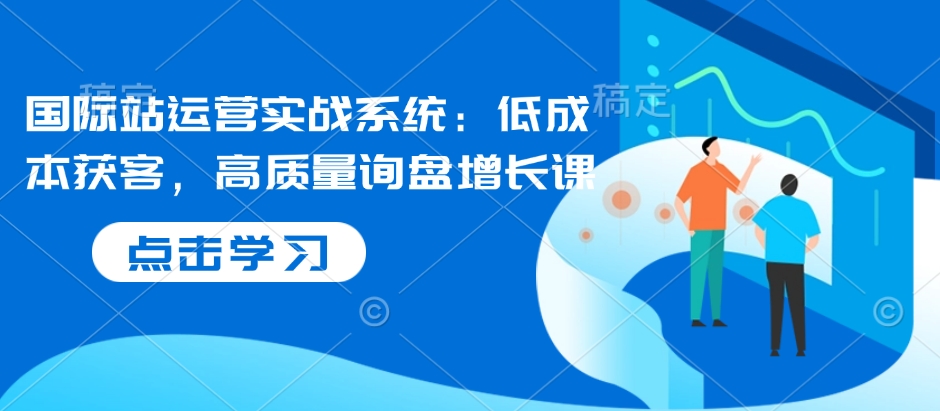 国际站运营实战系统：低成本获客，高质量询盘增长课网赚项目-副业赚钱-互联网创业-资源整合八方网创