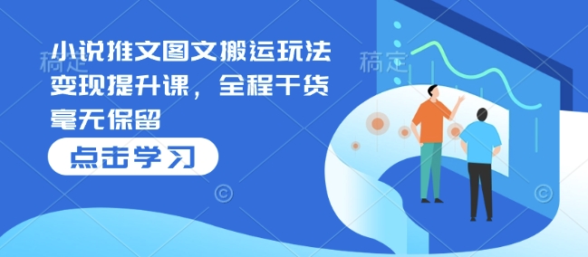小说推文图文搬运玩法变现提升课，全程干货毫无保留网赚项目-副业赚钱-互联网创业-资源整合八方网创