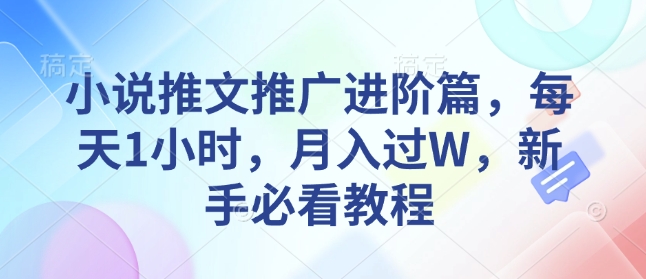 小说推文推广进阶篇，每天1小时，月入过W，新手必看教程网赚项目-副业赚钱-互联网创业-资源整合八方网创