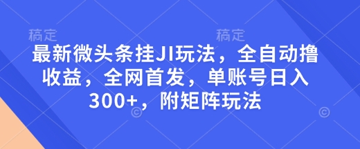 最新微头条挂JI玩法，全自动撸收益，全网首发，单账号日入300+，附矩阵玩法网赚项目-副业赚钱-互联网创业-资源整合八方网创
