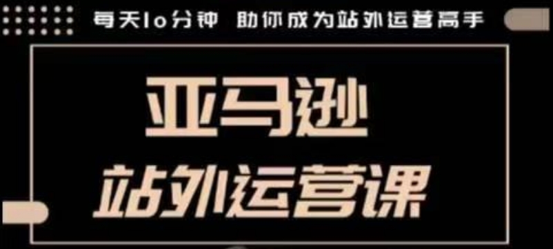 聪明的跨境人都在学的亚马逊站外运营课，每天10分钟，手把手教你成为站外运营高手网赚项目-副业赚钱-互联网创业-资源整合八方网创