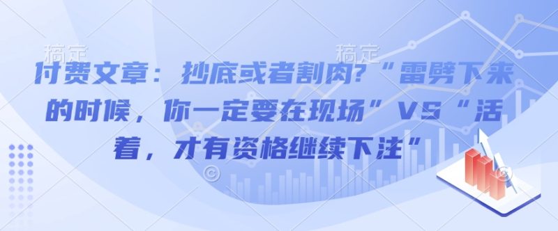 付费文章：抄底或者割肉?“雷劈下来的时候，你一定要在现场”VS“活着，才有资格继续下注”网赚项目-副业赚钱-互联网创业-资源整合八方网创